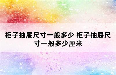 柜子抽屉尺寸一般多少 柜子抽屉尺寸一般多少厘米